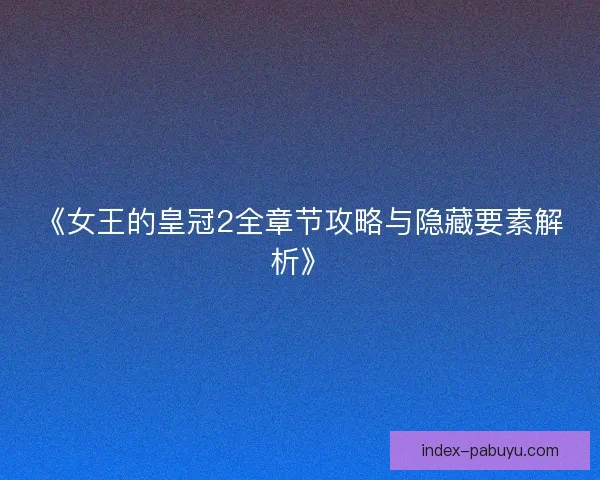 《女王的皇冠2全章节攻略与隐藏要素解析》