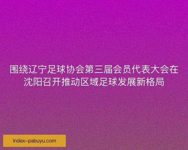 围绕辽宁足球协会第三届会员代表大会在沈阳召开推动区域足球发展新格局 围绕辽宁足球协会第三届会员代表大会在沈阳召开推动区域足球发展新格局