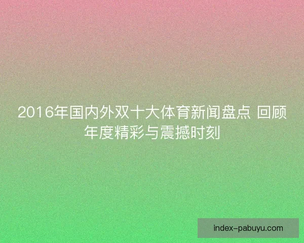 2016年国内外双十大体育新闻盘点 回顾年度精彩与震撼时刻 2016年国内外双十大体育新闻盘点 回顾年度精彩与震撼时刻
