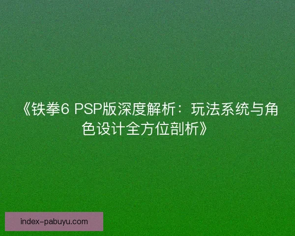 《铁拳6 PSP版深度解析:玩法系统与角色设计全方位剖析》 《铁拳6 PSP版深度解析:玩法系统与角色设计全方位剖析》
