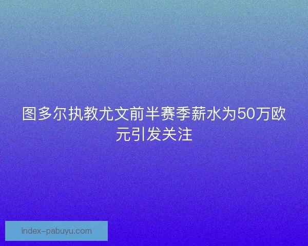 图多尔执教尤文前半赛季薪水为50万欧元引发关注