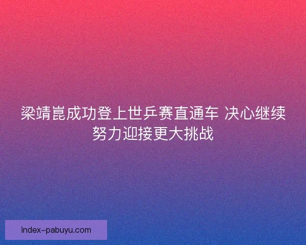 梁靖崑成功登上世乒赛直通车 决心继续努力迎接更大挑战
