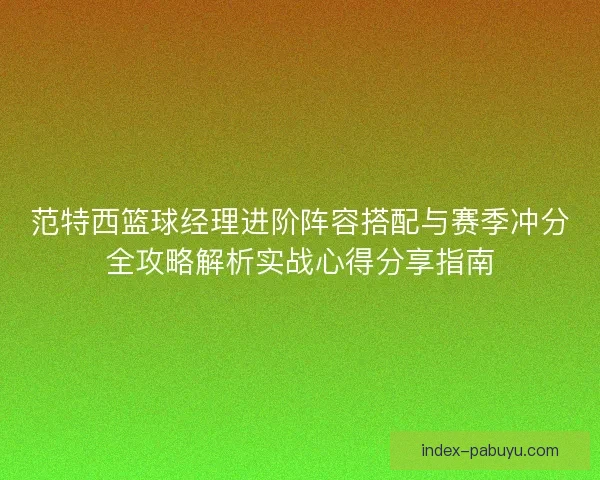 范特西篮球经理进阶阵容搭配与赛季冲分全攻略解析实战心得分享指南 范特西篮球经理进阶阵容搭配与赛季冲分全攻略解析实战心得分享指南
