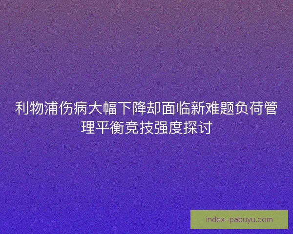 利物浦伤病大幅下降却面临新难题负荷管理平衡竞技强度探讨 利物浦伤病大幅下降却面临新难题负荷管理平衡竞技强度探讨