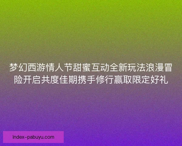 梦幻西游情人节甜蜜互动全新玩法浪漫冒险开启共度佳期携手修行赢取限定好礼