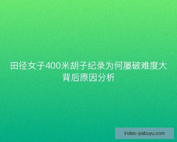 田径女子400米胡子纪录为何屡破难度大背后原因分析