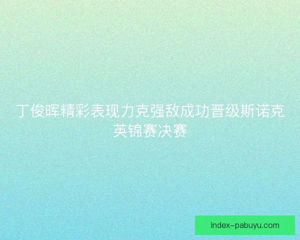 丁俊晖精彩表现力克强敌成功晋级斯诺克英锦赛决赛