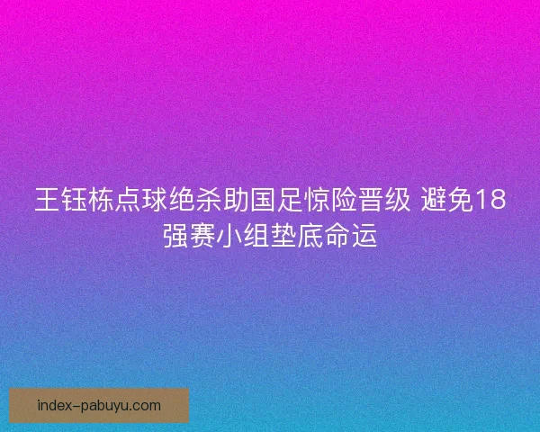王钰栋点球绝杀助国足惊险晋级 避免18强赛小组垫底命运