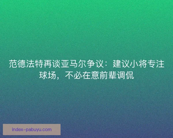 范德法特再谈亚马尔争议：建议小将专注球场，不必在意前辈调侃