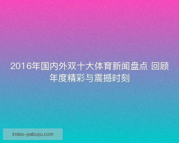 2016年国内外双十大体育新闻盘点 回顾年度精彩与震撼时刻 2016年国内外双十大体育新闻盘点 回顾年度精彩与震撼时刻