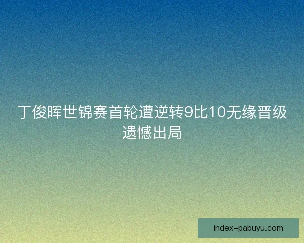 丁俊晖世锦赛首轮遭逆转9比10无缘晋级遗憾出局 丁俊晖世锦赛首轮遭逆转9比10无缘晋级遗憾出局