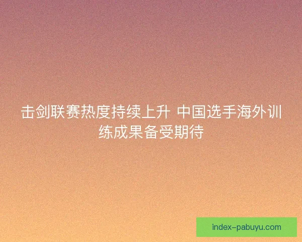 击剑联赛热度持续上升 中国选手海外训练成果备受期待