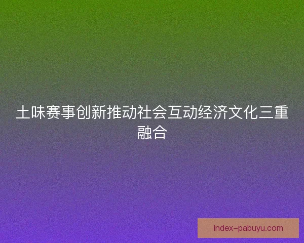 土味赛事创新推动社会互动经济文化三重融合 土味赛事创新推动社会互动经济文化三重融合