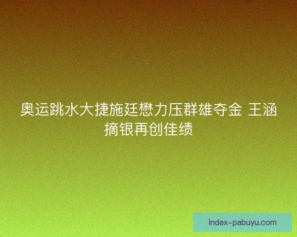 奥运跳水大捷施廷懋力压群雄夺金 王涵摘银再创佳绩 奥运跳水大捷施廷懋力压群雄夺金 王涵摘银再创佳绩