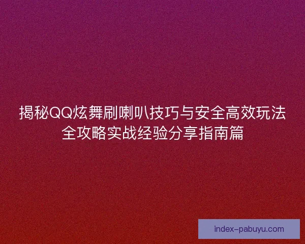 揭秘QQ炫舞刷喇叭技巧与安全高效玩法全攻略实战经验分享指南篇